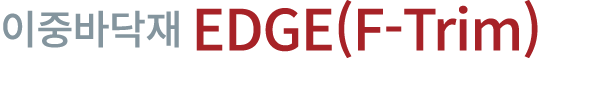 이중바닥재 EDGE(F Trim)