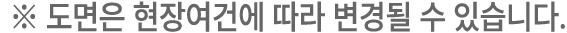 ﻿※ 도면은 현장여건에 따라 변경될 수 있습니다.