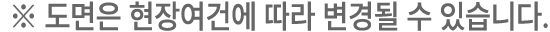 ﻿※ 도면은 현장여건에 따라 변경될 수 있습니다.