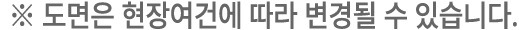﻿※ 도면은 현장여건에 따라 변경될 수 있습니다.