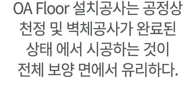 ﻿OA Floor 설치공사는 공정상 천정 및 벽체공사가 완료된 상태 에서 시공하는 것이 전체 보양 면에서 유리하다.