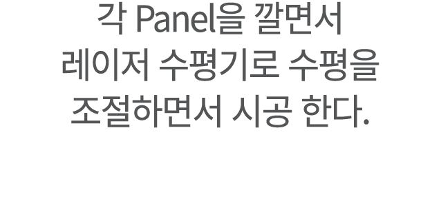 ﻿각 Panel을 깔면서 레이저 수평기로 수평을 조절하면서 시공 한다.