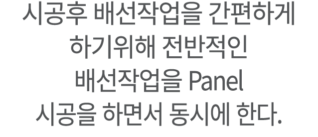 ﻿시공후 배선작업을 간편하게 하기위해 전반적인 배선작업을 Panel 시공을 하면서 동시에 한다.