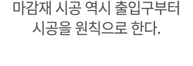 ﻿마감재 시공 역시 출입구부터 시공을 원칙으로 한다.
