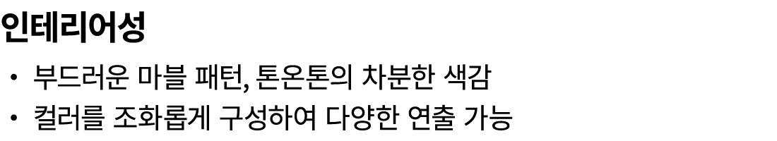 인테리어성 ・ 부드러운 마블 패턴, 톤온톤의 차분한 색감 ・ 컬러를 조화롭게 구성하여 다양한 연출 가능 